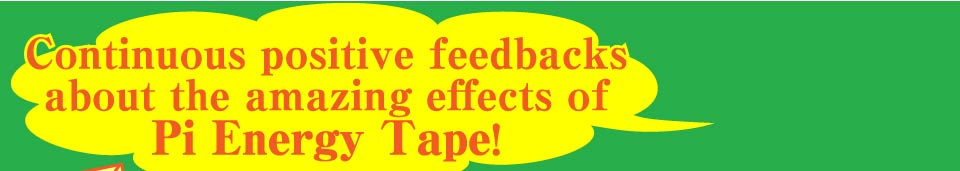 Continuous positive feedbacks about the amazing effects of Pi Energy Tape!