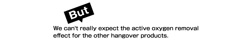 We can't really expect the active oxygen removal effect for the other hangover products.