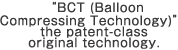 BCT (Balloon Compressing Technology), the patent -class original technology.